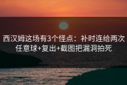 西汉姆这场有3个怪点：补时连给两次任意球+复出+截图把漏洞拍死