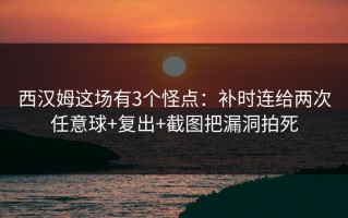 西汉姆这场有3个怪点：补时连给两次任意球+复出+截图把漏洞拍死