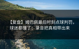 【复盘】姆巴佩最后时刻点球判罚，球迷都懂了：录音把真相带出来