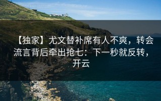 【独家】尤文替补席有人不爽，转会流言背后牵出抢七：下一秒就反转，开云