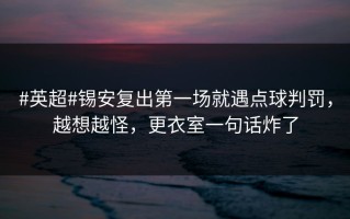 #英超#锡安复出第一场就遇点球判罚，越想越怪，更衣室一句话炸了