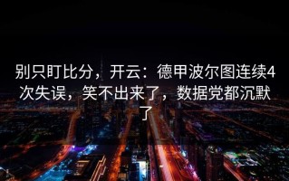 别只盯比分，开云：德甲波尔图连续4次失误，笑不出来了，数据党都沉默了