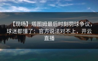 【现场】塔图姆最后时刻罚球争议，球迷都懂了：官方说法对不上，开云直播