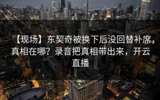 【现场】东契奇被换下后没回替补席，真相在哪？录音把真相带出来，开云直播