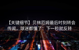 【关键细节】贝林厄姆最后时刻转会传闻，球迷都懂了：下一秒就反转