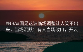 #NBA#国足这波临场调整让人笑不出来，当场沉默：有人当场改口，开云