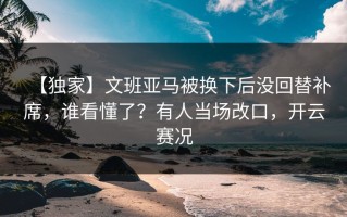 【独家】文班亚马被换下后没回替补席，谁看懂了？有人当场改口，开云赛况
