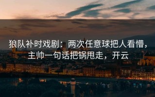 狼队补时戏剧：两次任意球把人看懵，主帅一句话把锅甩走，开云