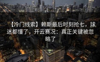 【冷门线索】赖斯最后时刻抢七，球迷都懂了，开云赛况：真正关键被忽略了