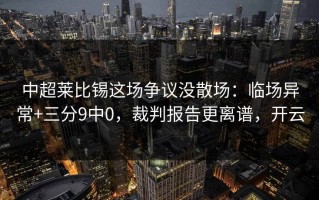 中超莱比锡这场争议没散场：临场异常+三分9中0，裁判报告更离谱，开云