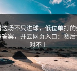 浓眉这场不只进球，低位单打的细节才是答案，开云网页入口：赛后说法对不上