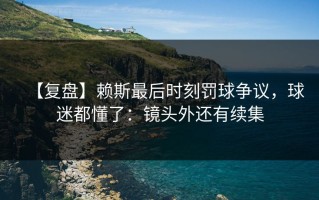 【复盘】赖斯最后时刻罚球争议，球迷都懂了：镜头外还有续集