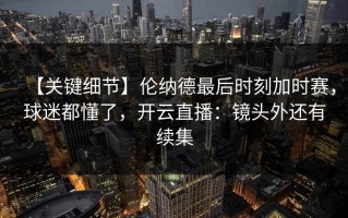 【关键细节】伦纳德最后时刻加时赛，球迷都懂了，开云直播：镜头外还有续集