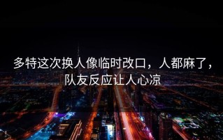 多特这次换人像临时改口，人都麻了，队友反应让人心凉