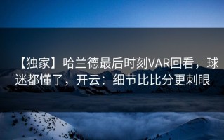 【独家】哈兰德最后时刻VAR回看，球迷都懂了，开云：细节比比分更刺眼