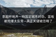 意超杯哨声一响国足就不对劲，篮板被抢爆太反常—真正关键被忽略了