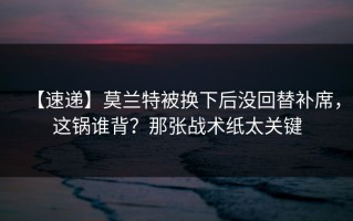 【速递】莫兰特被换下后没回替补席，这锅谁背？那张战术纸太关键