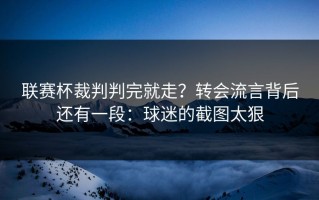 联赛杯裁判判完就走？转会流言背后还有一段：球迷的截图太狠