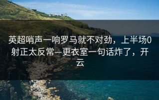 英超哨声一响罗马就不对劲，上半场0射正太反常—更衣室一句话炸了，开云