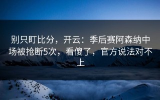 别只盯比分，开云：季后赛阿森纳中场被抢断5次，看傻了，官方说法对不上