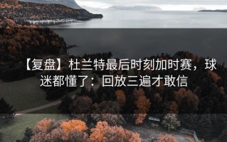 【复盘】杜兰特最后时刻加时赛，球迷都懂了：回放三遍才敢信
