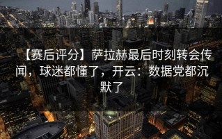 【赛后评分】萨拉赫最后时刻转会传闻，球迷都懂了，开云：数据党都沉默了