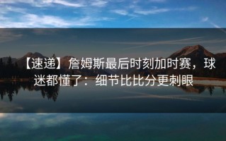 【速递】詹姆斯最后时刻加时赛，球迷都懂了：细节比比分更刺眼
