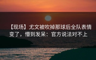 【现场】尤文被吹掉那球后全队表情变了，懵到发呆：官方说法对不上