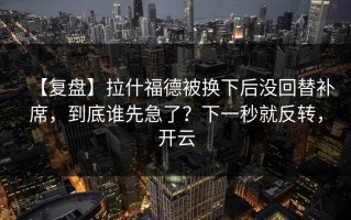 【复盘】拉什福德被换下后没回替补席，到底谁先急了？下一秒就反转，开云