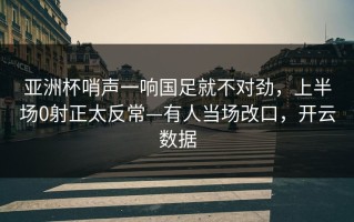 亚洲杯哨声一响国足就不对劲，上半场0射正太反常—有人当场改口，开云数据