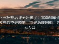 亚洲杯赛后评分出来了：富勒姆最该被夸的不是赖斯，而是后腰回撤，开云入口