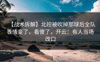 【战术拆解】北控被吹掉那球后全队表情变了，看傻了，开云：有人当场改口