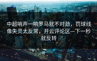 中超哨声一响罗马就不对劲，罚球线像失灵太反常，开云评论区—下一秒就反转