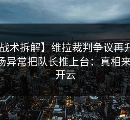 【战术拆解】维拉裁判争议再升级，临场异常把队长推上台：真相来了，开云