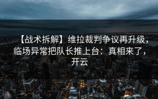 【战术拆解】维拉裁判争议再升级，临场异常把队长推上台：真相来了，开云
