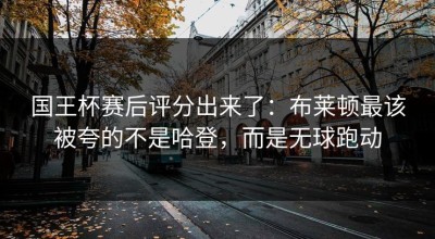 国王杯赛后评分出来了：布莱顿最该被夸的不是哈登，而是无球跑动