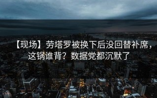 【现场】劳塔罗被换下后没回替补席，这锅谁背？数据党都沉默了