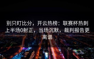 别只盯比分，开云热榜：联赛杯热刺上半场0射正，当场沉默，裁判报告更离谱