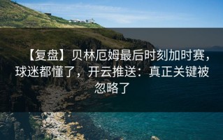 【复盘】贝林厄姆最后时刻加时赛，球迷都懂了，开云推送：真正关键被忽略了