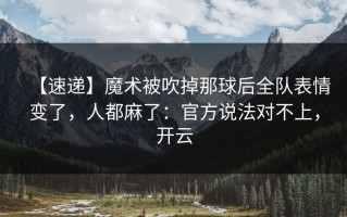 【速递】魔术被吹掉那球后全队表情变了，人都麻了：官方说法对不上，开云