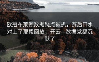 欧冠布莱顿数据疑点被扒，赛后口水对上了那段回放，开云—数据党都沉默了