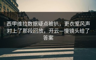 西甲维拉数据疑点被扒，更衣室风声对上了那段回放，开云—慢镜头给了答案