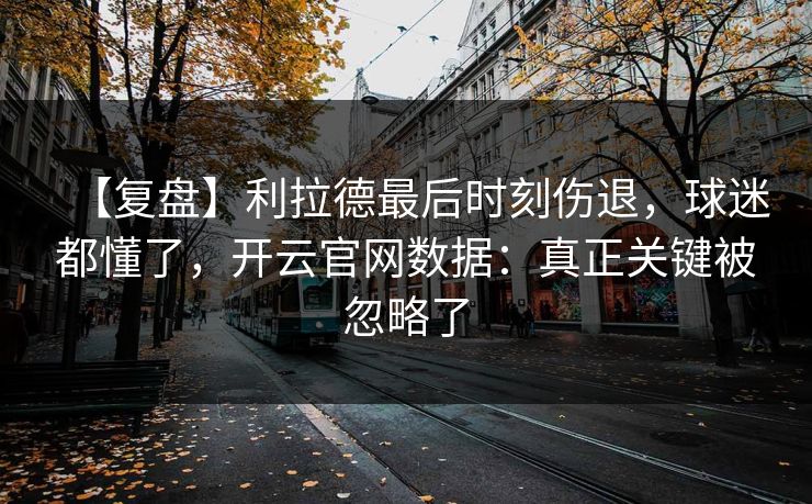 【复盘】利拉德最后时刻伤退，球迷都懂了，开云官网数据：真正关键被忽略了-第1张图片-开云体育官方网站登录 - 用户专属入口
