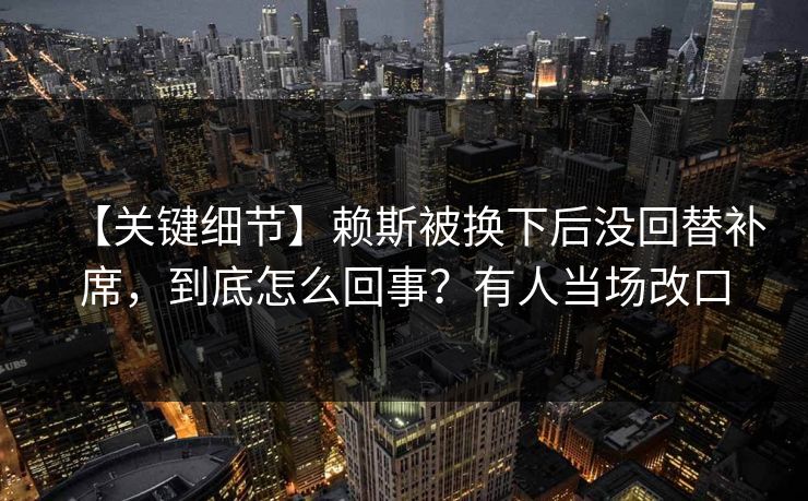 【关键细节】赖斯被换下后没回替补席，到底怎么回事？有人当场改口-第1张图片-开云体育官方网站登录 - 用户专属入口