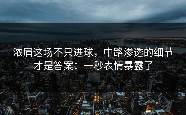 浓眉这场不只进球，中路渗透的细节才是答案：一秒表情暴露了