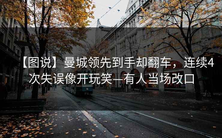 【图说】曼城领先到手却翻车，连续4次失误像开玩笑—有人当场改口