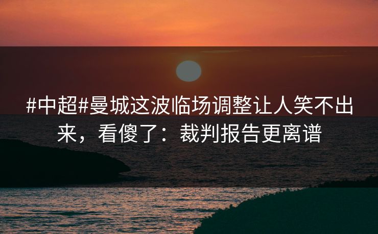 #中超#曼城这波临场调整让人笑不出来，看傻了：裁判报告更离谱-第1张图片-开云体育官方网站登录 - 用户专属入口