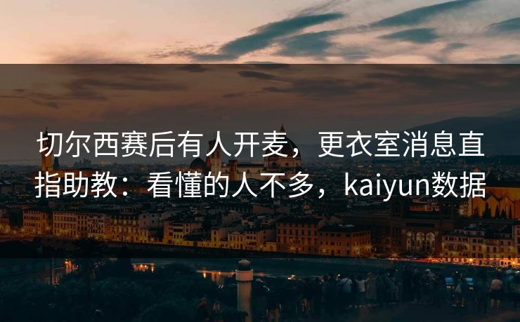 切尔西赛后有人开麦，更衣室消息直指助教：看懂的人不多，kaiyun数据-第1张图片-开云体育官方网站登录 - 用户专属入口
