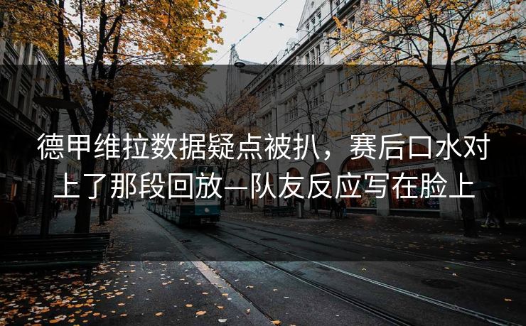 德甲维拉数据疑点被扒，赛后口水对上了那段回放—队友反应写在脸上-第1张图片-开云体育官方网站登录 - 用户专属入口