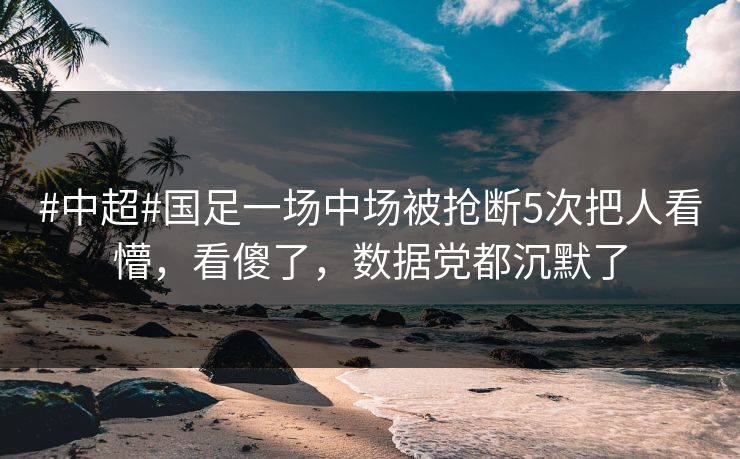 #中超#国足一场中场被抢断5次把人看懵，看傻了，数据党都沉默了-第1张图片-开云体育官方网站登录 - 用户专属入口